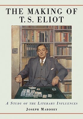 The Making of T.S. Eliot: A Study of the Literary Influences by Joseph Maddrey