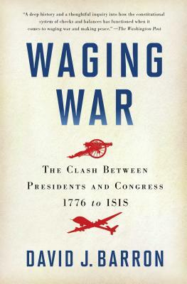 Waging War: The Clash Between Presidents and Congress, 1776 to ISIS by David J. Barron