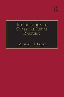 Introduction to Classical Legal Rhetoric: A Lost Heritage by Michael H. Frost