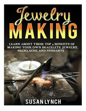 Jewelry Making: Learn About These Top 9 Benefits Of Making Your Own Bracelets, Jewelry, Necklaces, And Pendants by Susan Lynch