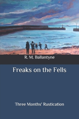 Freaks on the Fells: Three Months' Rustication by Robert Michael Ballantyne