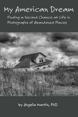 My American Dream: Finding a Second Chance at Life in Photographs of Abandoned Places by Angela Martin