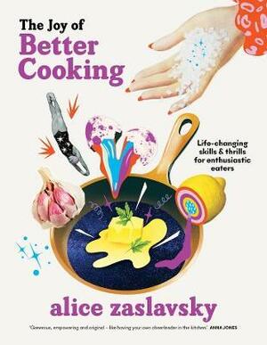 The Joy of Better Cooking: Life-Changing Skills and Thrills for Enthusiastic Eaters by Alice Zaslavsky