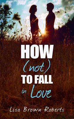 How (Not) to Fall in Love by Lisa Brown Roberts