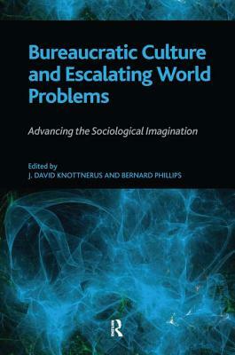 Bureaucratic Culture and Escalating World Problems: Advancing the Sociological Imagination by J. David Knottnerus, Bernard S. Phillips