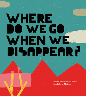Where Do We Go When We Disappear? by Madalena Matoso, Isabel Minhós Martins