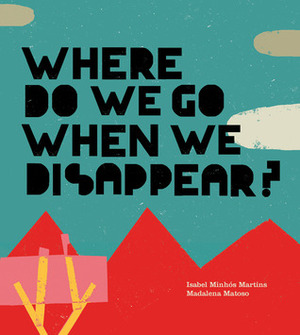 Where Do We Go When We Disappear? by Isabel Minhós Martins, Madalena Matoso