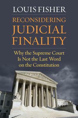 Reconsidering Judicial Finality: Why the Supreme Court Is Not the Last Word on the Constitution by Louis Fisher
