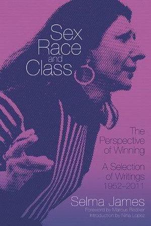 Sex, Race and Class-The Perspective of Winning: A Selection of Writings 1952-2011 by Marcus Rediker, Selma James, Selma James, Nina Lopez