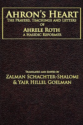 Ahron's Heart: The Prayers, Teachings and Letters of Ahrele Roth, a Hasidic Reformer by Zalman M. Schachter-Shalomi, Yair Hillel Goelman