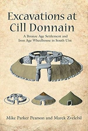 Excavations at Cill Donnain: A Bronze Age Settlement and Iron Age Wheelhouse in South Uist (Sheffield Environmental and Archaeological Research Campaign in the Hebrides) by Marek Zvelebil, Mike Parker Pearson