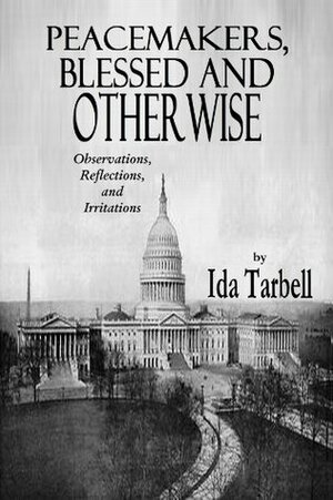 Peacemakers, Blessed and Otherwise - Observations, Reflections, and Irritations by Ida Tarbell