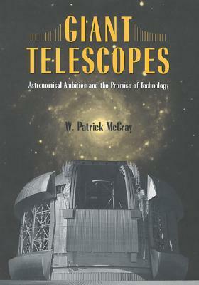 Giant Telescopes: Astronomical Ambition and the Promise of Technology by W. Patrick McCray