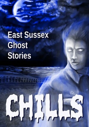 Chills: East Sussex Ghost Stories by Susannah Rose, William J. Stevens, Pat Cochrane, Christine Dale, Rayne Hall, Mick Nurse, Vivien Jones, Rosamond Palmer, Carolyn Markson, Charlie Menzinger, Stephanie Stonham, Jonathan Broughto