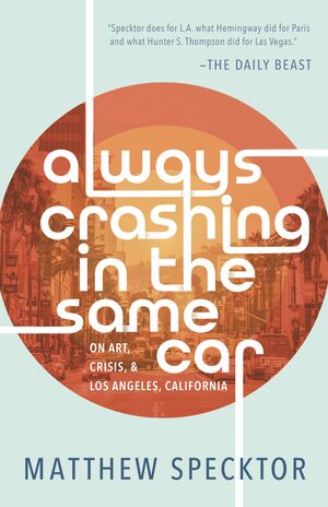 Always Crashing in the Same Car: On Art, Crisis, and Los Angeles, California by Matthew Specktor