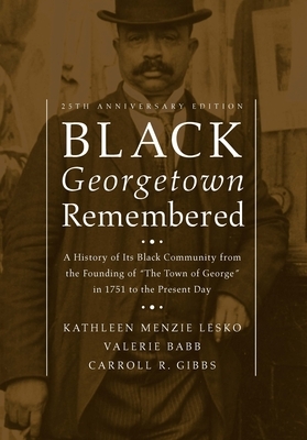 Black Georgetown Remembered: A History of Its Black Community from the Founding of "the Town of George" in 1751 to the Present Day, 25th Anniversar by Kathleen Menzie Lesko, Carroll R. Gibbs, Valerie Babb