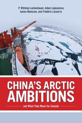 China's Arctic Ambitions and What They Mean for Canada by Frederic Lasserre, Adam Lajeunesse, P. Whitney Lackenbauer