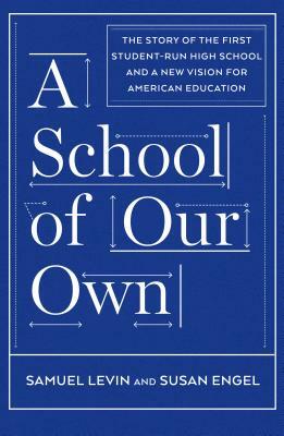 A School of Our Own: The Story of the First Student-Run High School and a New Vision for American Education by Susan Engel, Samuel Levin