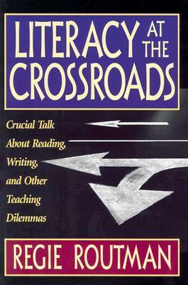 Literacy at the Crossroads: Crucial Talk about Reading, Writing, and Other Teaching Dilemmas by Regie Routman