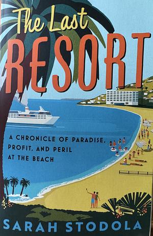 The Last Resort: A Chronicle of Paradise, Profit, and Peril at the Beach by Sarah Stodola