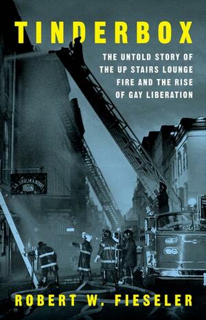 Tinderbox: The Untold Story of the Up Stairs Lounge Fire and the Rise of Gay Liberation by Robert W. Fieseler