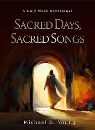 Sacred Days, Sacred Songs: A Holy Week Devotional by Michael D Young