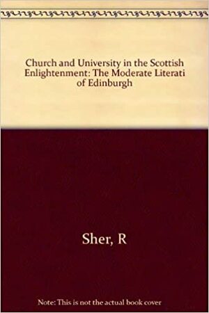 Church and University in the Scottish Enlightenment: The Moderate Literati of Edinburgh by Richard B. Sher