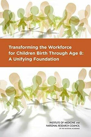Transforming the Workforce for Children Birth Through Age 8: A Unifying Foundation by Larue Allen, Board on Children Youth and Families, Institute of Medicine, Bridget B. Kelly, Committee on the Science of Children Birth to Age 8: Deepening and Broadening the Foundation for Suc, National Research Council
