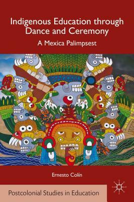 Indigenous Education Through Dance and Ceremony: A Mexica Palimpsest by E. Colín