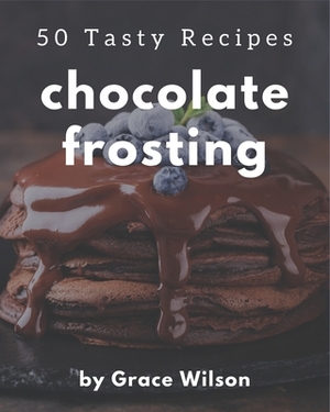 50 Tasty Chocolate Frosting Recipes: The Highest Rated Chocolate Frosting Cookbook You Should Read by Grace Wilson