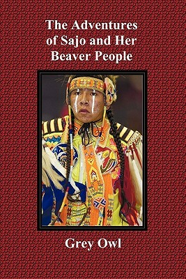 The Adventures of Sajo and Her Beaver People - With Original Bw Illustrations and a Glossary of Ojibway Indian Words by Grey Owl