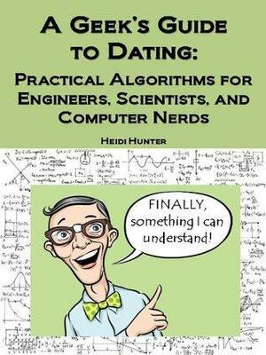 A Geek's Guide to Dating: Practical Algorithms for Engineers, Scientists, and Computer Nerds by Heidi Hunter