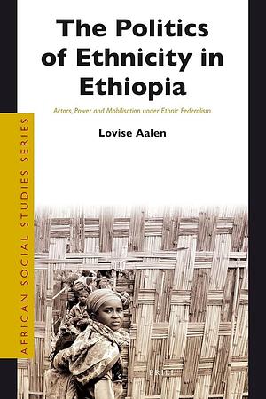 The Politics of Ethnicity in Ethiopia: Actors, Power and Mobilisation Under Ethnic Federalism by Lovise Aalen