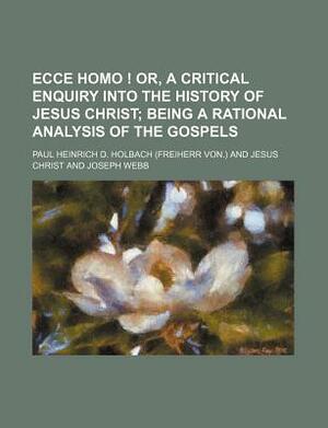 Ecce Homo ! Or, a Critical Enquiry Into the History of Jesus Christ; Being a Rational Analysis of the Gospels by Paul Henri Thiry