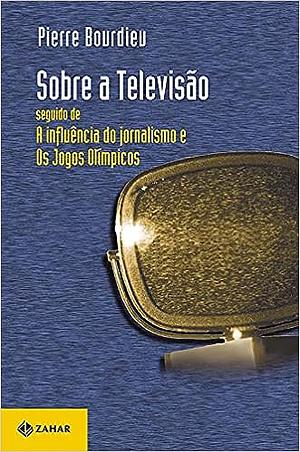 Sobre a televisão: Seguido de "A influência do jornalismo" e "Os jogos olímpicos" by Pierre Bourdieu, Priscilla Parkhurst Ferguson