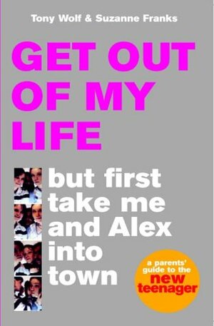 Get Out Of My Life But First Take Me And Alex Into Town: A Guide To The New Teenager by Tony Wolf, Suzanne Franks, Anthony E. Wolf