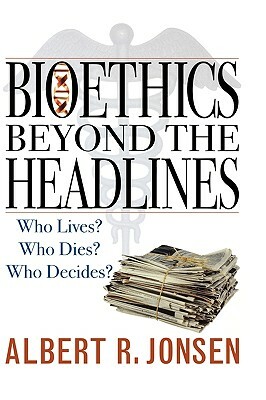 Bioethics Beyond the Headlines: Who Lives? Who Dies? Who Decides? by Albert R. Jonsen