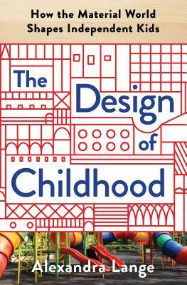 The Design of Childhood: How the Material World Shapes Independent Kids by Alexandra Lange