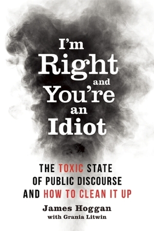 I'm Right and You're an Idiot: The Toxic State of Public Discourse and How to Clean it Up by James Hoggan