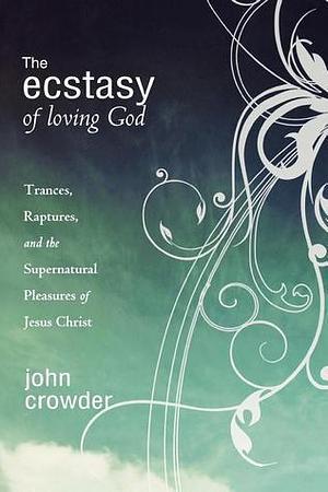 The Ecstasy of Loving God by John Crowder, John Crowder, Jeff Jansen
