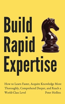 Build Rapid Expertise: How to Learn Faster, Acquire Knowledge More Thoroughly, Comprehend Deeper, and Reach a World-Class Level by Peter Hollins