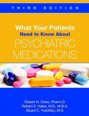 What Your Patients Need to Know about Psychiatric Medications by Robert E. Hales, Robert H. Chew, Stuart C. Yudofsky