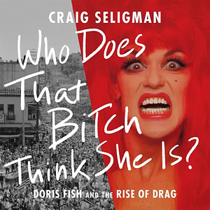 Who Does That Bitch Think She Is?: Doris Fish and the Rise of Drag by Craig Seligman