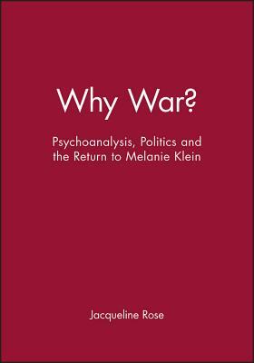 Why War?: Psychoanalysis, Politics and the Return to Melanie Klein by Jacqueline Rose