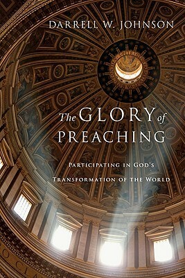 The Glory of Preaching: Participating in God's Transformation of the World by Darrell W. Johnson