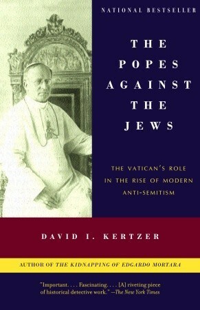 The Popes Against the Jews: The Vatican's Role in the Rise of Modern Anti-Semitism by David I. Kertzer