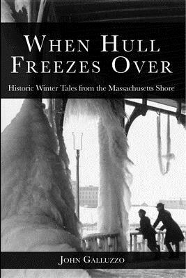 When Hull Freezes Over: Historic Winter Tales from the Massachusetts Shore by John Galluzzo