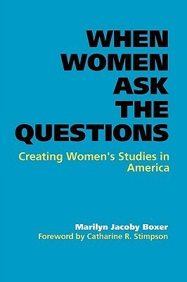 When Women Ask the Questions: Creating Women's Studies in America by Marilyn Jacoby Boxer