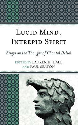 Lucid Mind, Intrepid Spirit: Essays on the Thought of Chantal Delsol by Lauren K. Hall, Paul Seaton