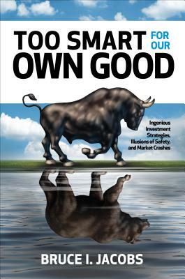 Too Smart for Our Own Good: Ingenious Investment Strategies, Illusions of Safety, and Market Crashes by Bruce I. Jacobs